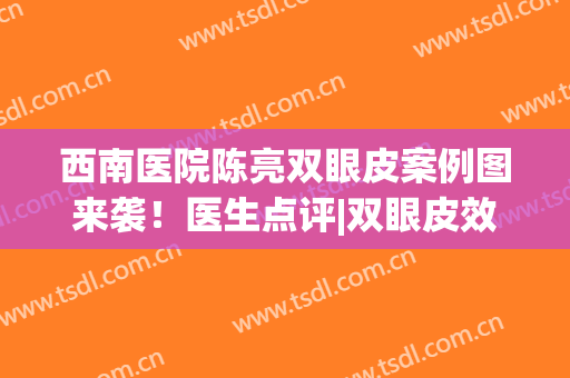 西南医院陈亮双眼皮案例图来袭！医生点评|双眼皮效果图(西南医院做双眼皮最好的医生)
