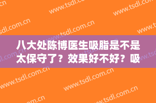 八大处陈博医生吸脂是不是太保守了？效果好不好？吸脂案例效果(八大处陈博抽脂)