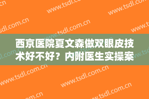 西京医院夏文森做双眼皮技术好不好？内附医生实操案例图分享(西京割双眼皮医生推荐)