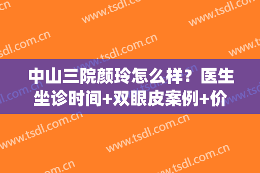 中山三院颜玲怎么样？医生坐诊时间+双眼皮案例+价目一览表(中山三院颜玲鼻子案例)