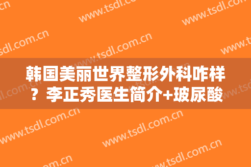韩国美丽世界整形外科咋样？李正秀医生简介+玻尿酸填充案例+价格表