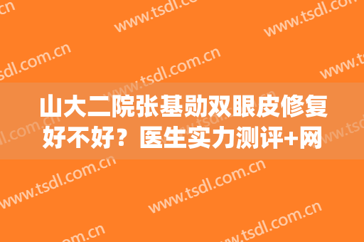山大二院张基勋双眼皮修复好不好？医生实力测评+网友反馈！(山大二院张基勋贴吧)