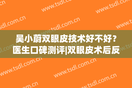 吴小蔚双眼皮技术好不好？医生口碑测评|双眼皮术后反馈！(人民医院吴小蔚双眼皮修复好贵)