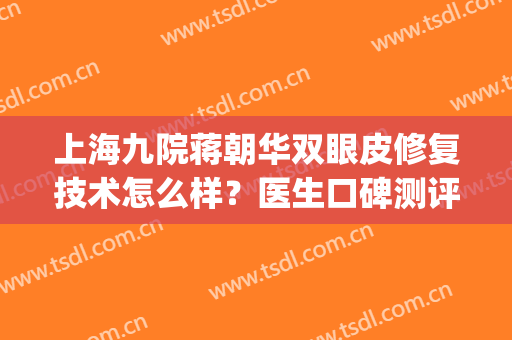 上海九院蒋朝华双眼皮修复技术怎么样？医生口碑测评|双眼皮案例图(上海九院修复双眼皮专家)