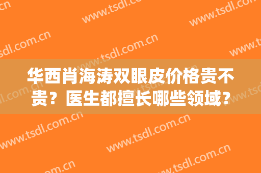 华西肖海涛双眼皮价格贵不贵？医生都擅长哪些领域？简介(华西医院双眼皮肖海涛)