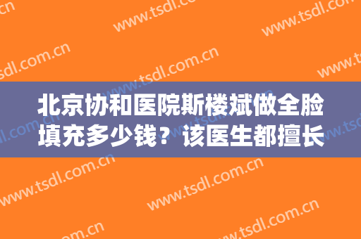 北京协和医院斯楼斌做全脸填充多少钱？该医生都擅长哪些领域？(北京协和医院面部填充要多少钱)