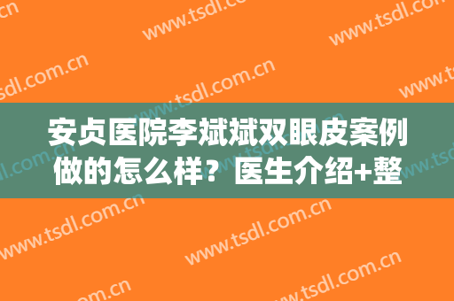 安贞医院李斌斌双眼皮案例做的怎么样？医生介绍+整形案例分享！(李正斌双眼皮)