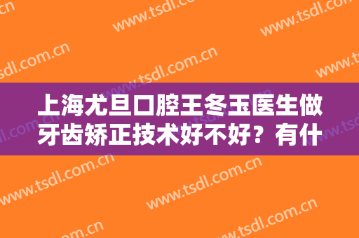 上海尤旦口腔王冬玉医生做牙齿矫正技术好不好？有什么特点？