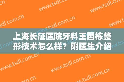 上海长征医院牙科王国栋整形技术怎么样？附医生介绍及案例分享！