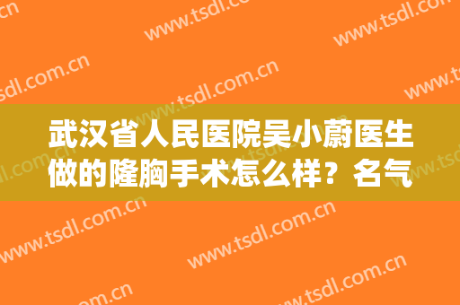 武汉省人民医院吴小蔚医生做的隆胸手术怎么样？名气大吗？医生简介(武汉人民医院吴小蔚预约)