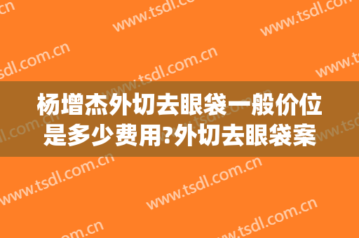 杨增杰外切去眼袋一般价位是多少费用?外切去眼袋案例效果对比图_中国医学科学院整形外科医院