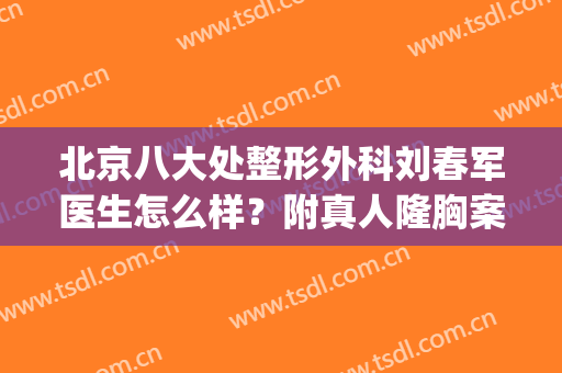 北京八大处整形外科刘春军医生怎么样？附真人隆胸案例图！(刘春军隆胸价格)