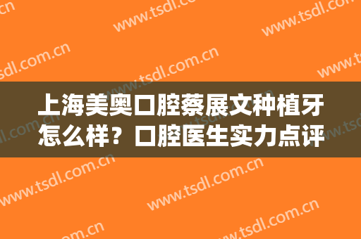 上海美奥口腔蔡展文种植牙怎么样？口腔医生实力点评+价格表参考！(美奥口腔医院种植医生介绍)