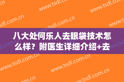 八大处何乐人去眼袋技术怎么样？附医生详细介绍+去眼袋案例(去眼袋哪里专家好处多)