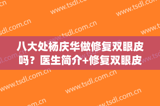 八大处杨庆华做修复双眼皮吗？医生简介+修复双眼皮案例分享！(八大处整形双眼皮医生)