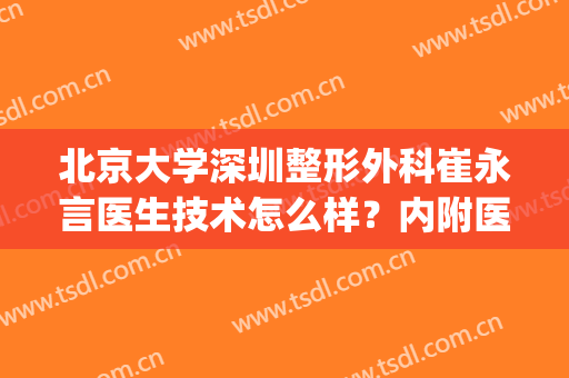 北京大学深圳整形外科崔永言医生技术怎么样？内附医生详细介绍！(北大深圳医院的整形外科怎么样)