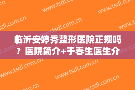 临沂安婷秀整形医院正规吗？医院简介+于春生医生介绍+隆鼻案例(临沂安婷秀微整技术好吗)