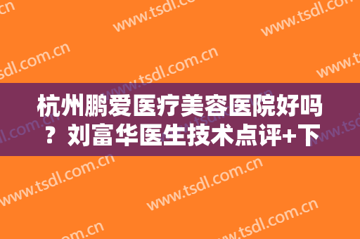 杭州鹏爱医疗美容医院好吗？刘富华医生技术点评+下颌角案例+价格表一览