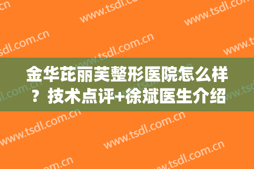 金华芘丽芙整形医院怎么样？技术点评+徐斌医生介绍+双眼皮案例(金华芘丽芙哪个医生做鼻子好)