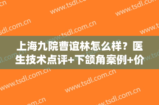 上海九院曹谊林怎么样？医生技术点评+下颌角案例+价格表一览！(上海九院下颌角手术经历)