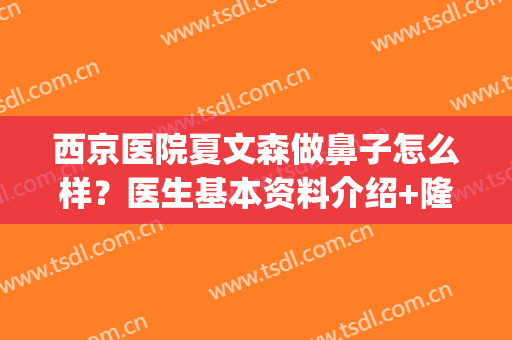西京医院夏文森做鼻子怎么样？医生基本资料介绍+隆鼻案例图分享！(西京医院夏文森修复双眼皮案例)