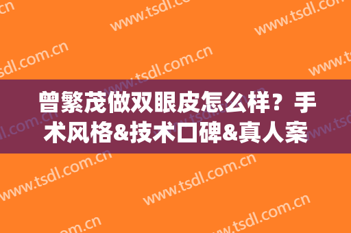 曾繁茂做双眼皮怎么样？手术风格&技术口碑&真人案例都在这儿(何茂文双眼皮做得怎么样)