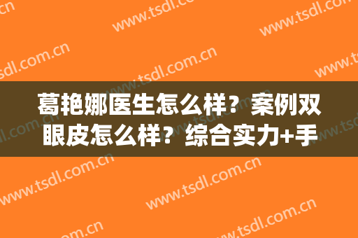 葛艳娜医生怎么样？案例双眼皮怎么样？综合实力+手术效果(葛海辉双眼皮案例)