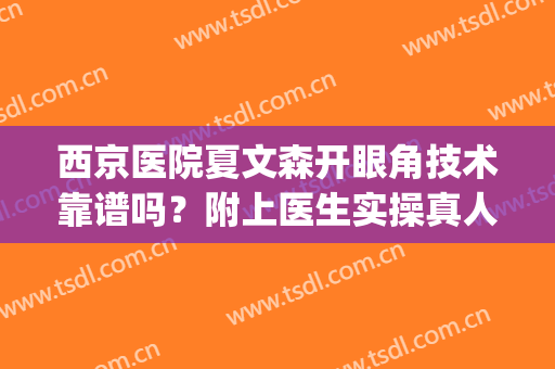 西京医院夏文森开眼角技术靠谱吗？附上医生实操真人案例图分享(西京医院夏文森怎么样?)