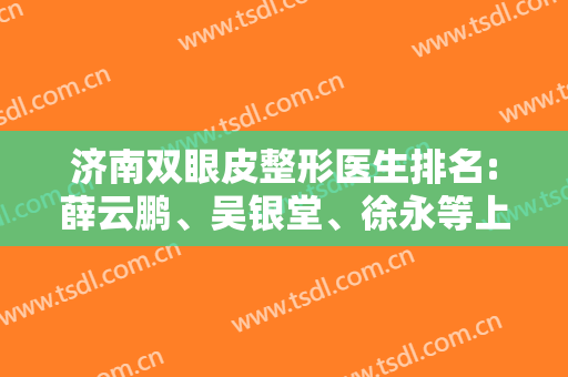 济南双眼皮整形医生排名:薛云鹏、吴银堂、徐永等上榜！附价格表