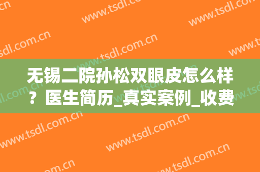 无锡二院孙松双眼皮怎么样？医生简历_真实案例_收费价格参考(无锡二院眼科孙松)