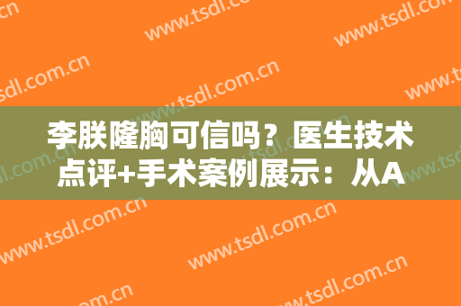 李朕隆胸可信吗？医生技术点评+手术案例展示：从A到C效果惊艳！