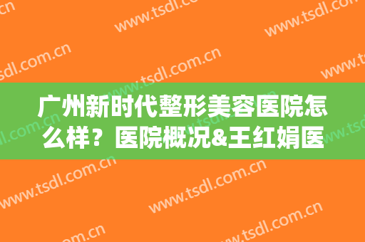 广州新时代整形美容医院怎么样？医院概况&王红娟医生简介&激光祛斑案例(广州最有名的整形美容医院)