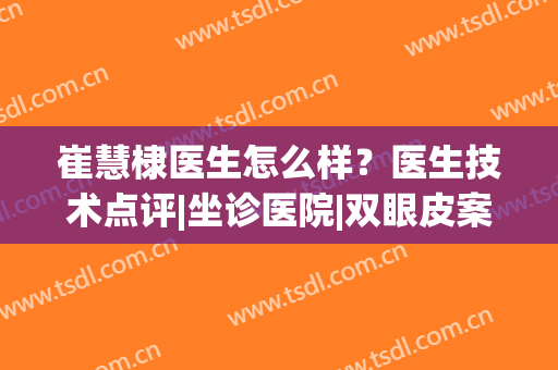 崔慧棣医生怎么样？医生技术点评|坐诊医院|双眼皮案例(动漫效果)
