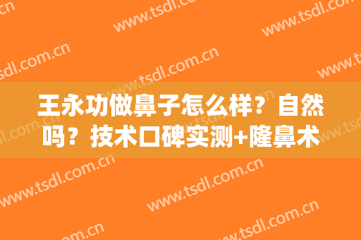 王永功做鼻子怎么样？自然吗？技术口碑实测+隆鼻术后效果(深圳王永功做鼻子怎么样)