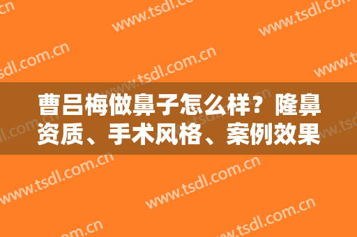 曹吕梅做鼻子怎么样？隆鼻资质、手术风格、案例效果反馈