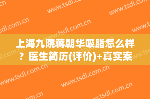 上海九院蒋朝华吸脂怎么样？医生简历(评价)+真实案例+价格参考