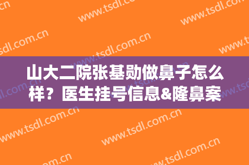 山大二院张基勋做鼻子怎么样？医生挂号信息&隆鼻案例&价格表一览(山大二院张基勋案例)