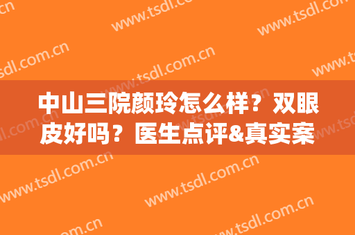 中山三院颜玲怎么样？双眼皮好吗？医生点评&真实案例&价格表(中山三院双眼皮手术怎么样)