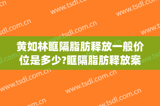 黄如林眶隔脂肪释放一般价位是多少?眶隔脂肪释放案例效果对比图_上海交通大学医学院附属第九人民医院