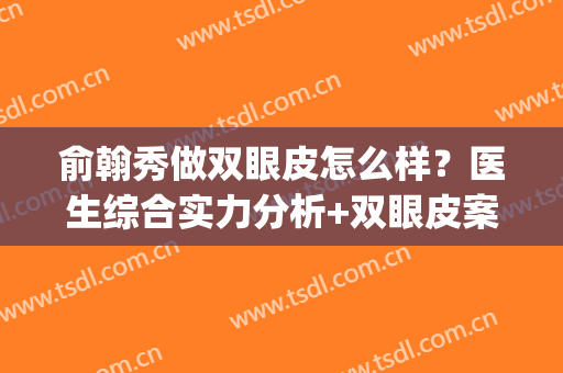 俞翰秀做双眼皮怎么样？医生综合实力分析+双眼皮案例(韩柏宏双眼皮案例)