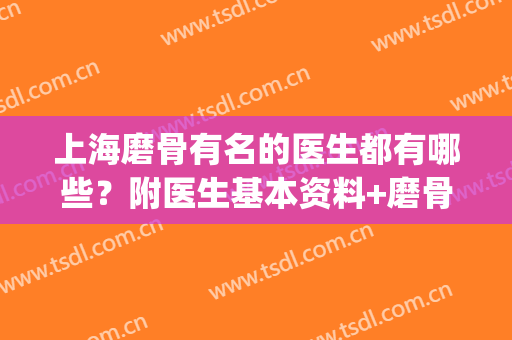上海磨骨有名的医生都有哪些？附医生基本资料+磨骨案例(国内磨骨医生推荐)