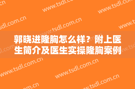 郭晓进隆胸怎么样？附上医生简介及医生实操隆胸案例图分享！