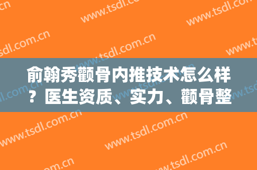 俞翰秀颧骨内推技术怎么样？医生资质、实力、颧骨整形案例(颧骨内推做的好的医生)