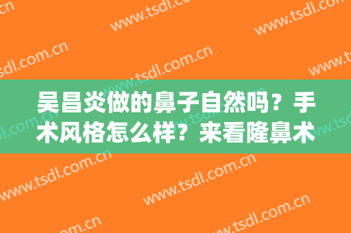 吴昌炎做的鼻子自然吗？手术风格怎么样？来看隆鼻术后效果(吴昌海做鼻子怎么样)
