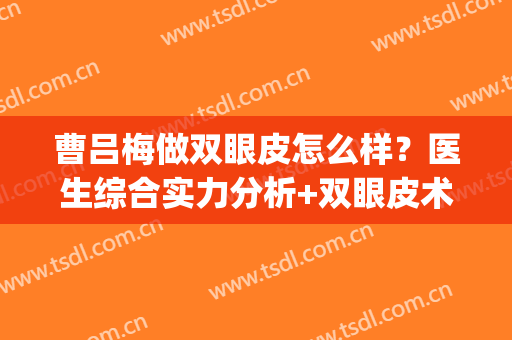 曹吕梅做双眼皮怎么样？医生综合实力分析+双眼皮术后反馈(曹丽红双眼皮做的可以吗)