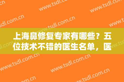 上海鼻修复专家有哪些？五位技术不错的医生名单，医生技术优势(上海鼻修复好的医生和风格)