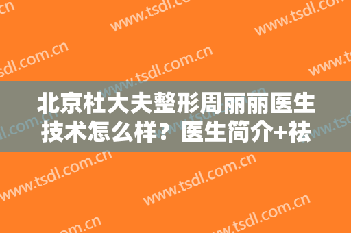 北京杜大夫整形周丽丽医生技术怎么样？医生简介+祛斑案例