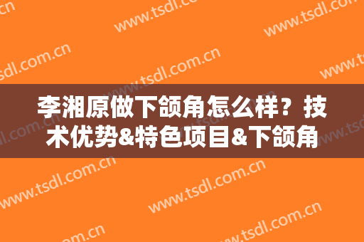 李湘原做下颌角怎么样？技术优势&特色项目&下颌角磨骨案例