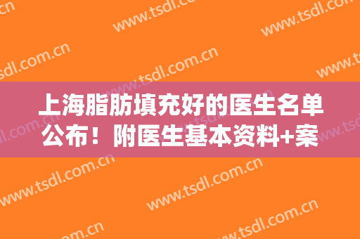 上海脂肪填充好的医生名单公布！附医生基本资料+案例反馈(上海整形擅长脂肪填充的医生)