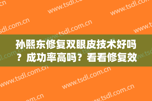 孙熙东修复双眼皮技术好吗？成功率高吗？看看修复效果吧~(孙延昌双眼皮修复)